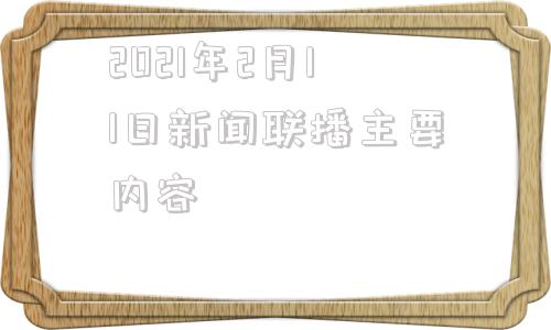 关于2021年2月11日新闻联播主要内容的信息