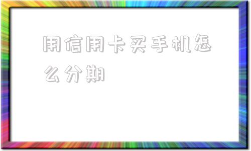 用信用卡买手机怎么分期(信用卡分期买手机怎么扣款)