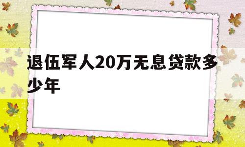 退伍军人20万无息贷款多少年(退伍军人20万无息贷款还能贷款别的吗)