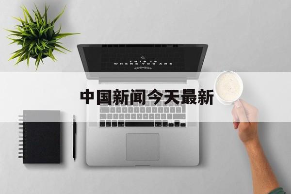 中国新闻今天最新(中国新闻今天最新报道)