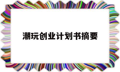 包含潮玩创业计划书摘要的词条