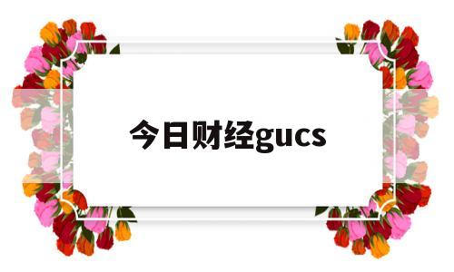 今日财经gucs(今日财经股市最新报道)