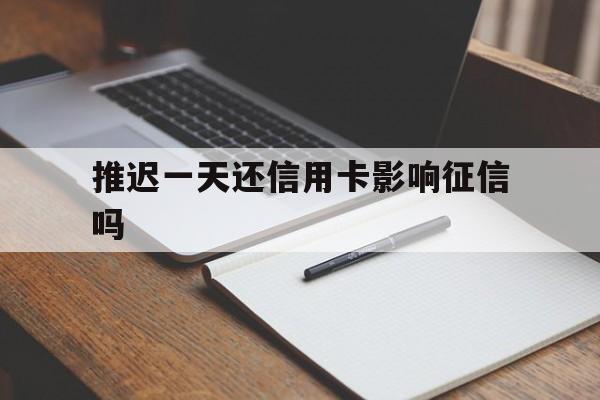 推迟一天还信用卡影响征信吗(晚了一天还信用卡会不会上征信)