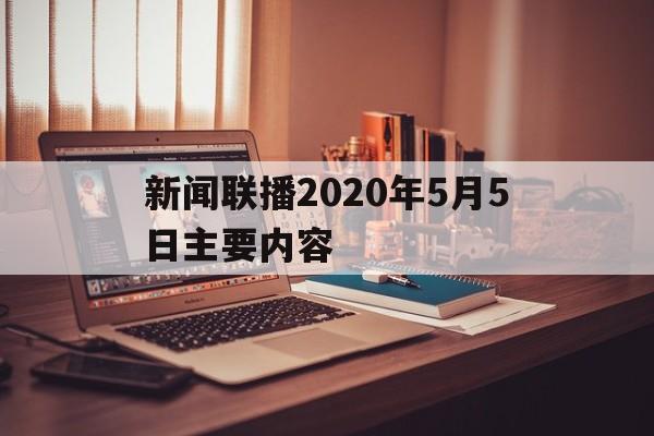 新闻联播2020年5月5日主要内容(2021年5月5日新闻联播文字版完整版)