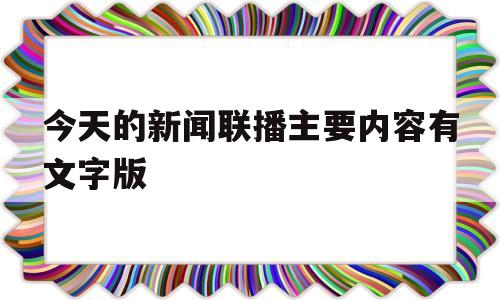 今天的新闻联播主要内容有文字版(今天的新闻联播主要内容有文字版吗)