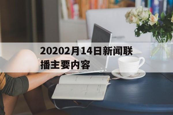 20202月14日新闻联播主要内容(2o21年2月14日新闻联播主要内容)