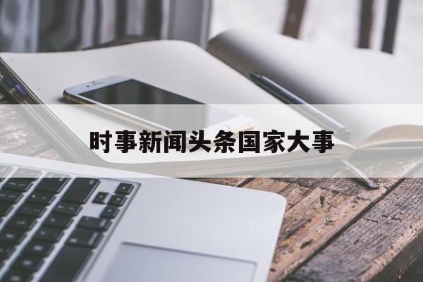 时事新闻头条国家大事(国家时事新闻2020热点新闻)