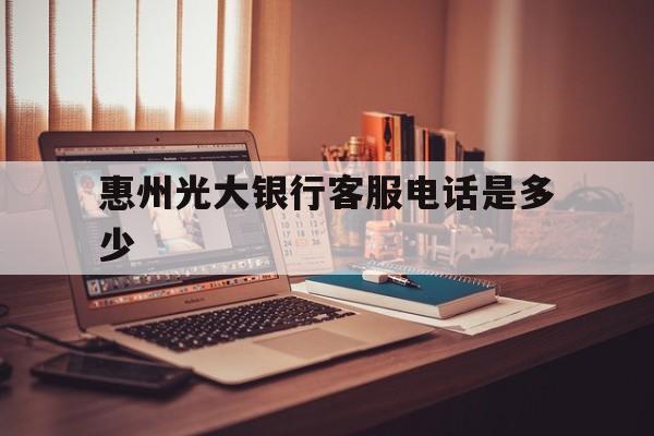 惠州光大银行客服电话是多少(中国光大银行股份有限公司惠州分行)