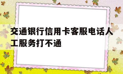 交通银行信用卡客服电话人工服务打不通(为什么交通银行信用卡人工服务一直打不通)