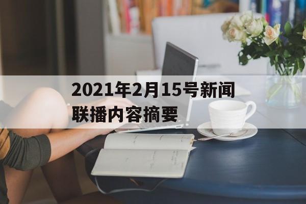 2021年2月15号新闻联播内容摘要(2021年2月15日新闻联播要点文字版)