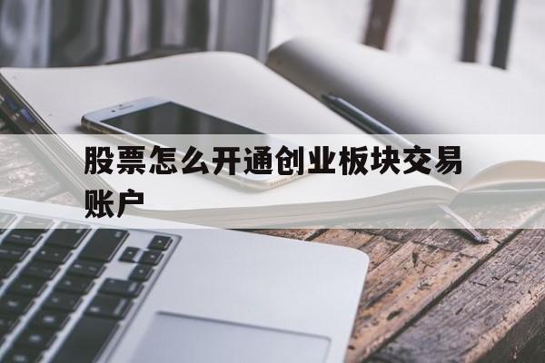 股票怎么开通创业板块交易账户(股票怎么开通创业板块交易账户功能)