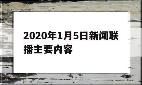 2020年1月5日新闻联播主要内容(2021年1月5日央视新闻联播文字版)