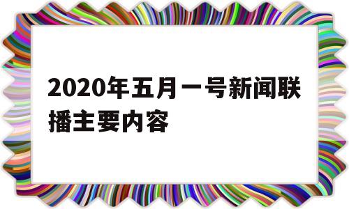 包含2020年五月一号新闻联播主要内容的词条
