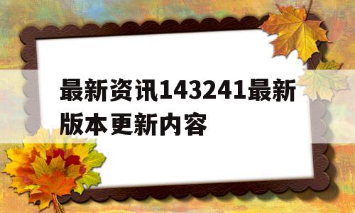 最新资讯143241最新版本更新内容的简单介绍