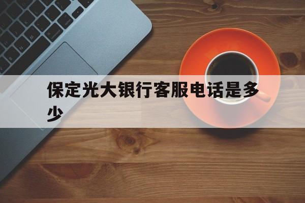 保定光大银行客服电话是多少(保定光大银行客服电话是多少号)