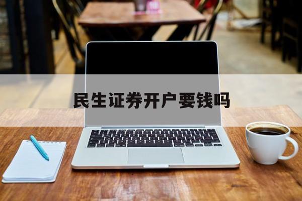 民生证券开户要钱吗(民生证券开户要钱吗现在)