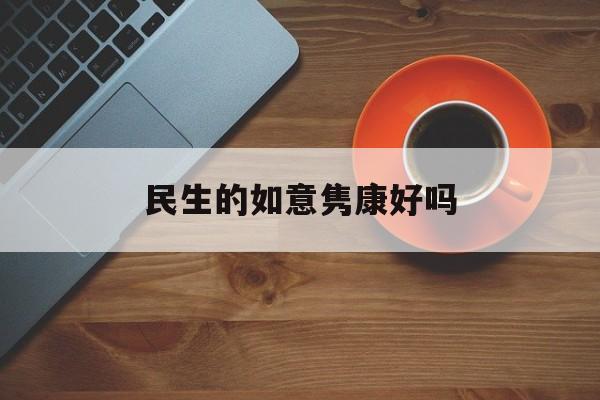 民生的如意隽康好吗(民生如意隽康终身寿险是消费型的吗)