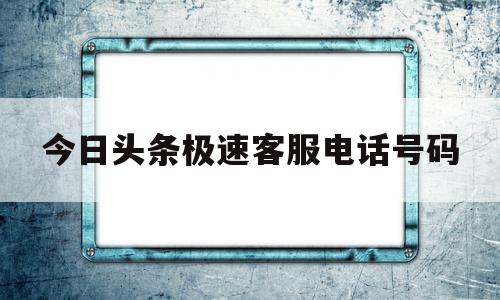 今日头条极速客服电话号码(今日头条极速版客服热线电话)