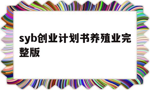 syb创业计划书养殖业完整版(创业计划书模板范文 完整版养殖)