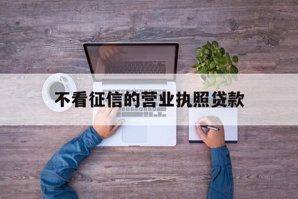 不看征信的营业执照贷款(光凭一张营业执照能贷款吗)