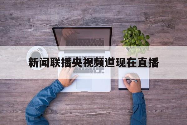 新闻联播央视频道现在直播(新闻联播央视频道现在直播几点)