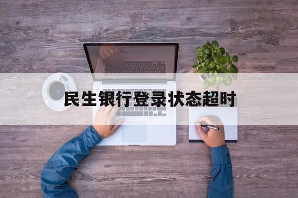 民生银行登录状态超时(民生银行登录状态超时什么意思)