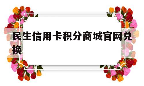 民生信用卡积分商城官网兑换(民生银行的信用卡积分兑换在哪里)