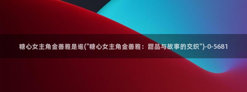 糖心vlog新入口：糖心女主角金善雅是谁(\